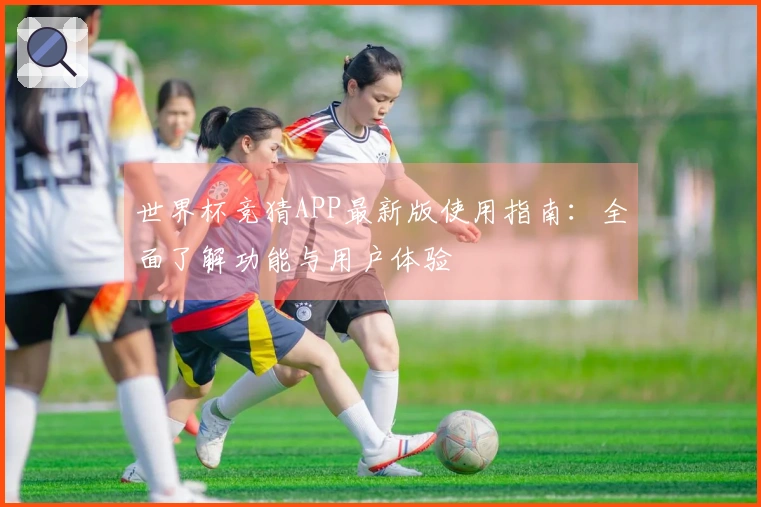 世界杯竞猜APP最新版使用指南：全面了解功能与用户体验