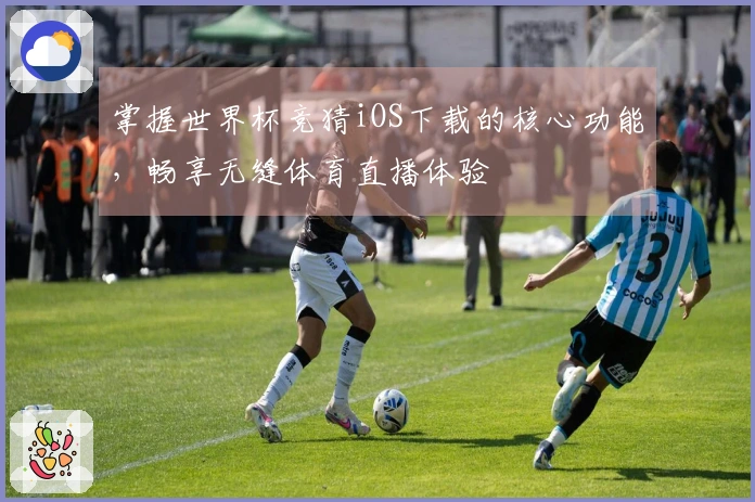 掌握世界杯竞猜iOS下载的核心功能，畅享无缝体育直播体验