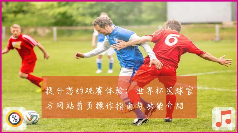 提升您的观赛体验：世界杯买球官方网站首页操作指南与功能介绍