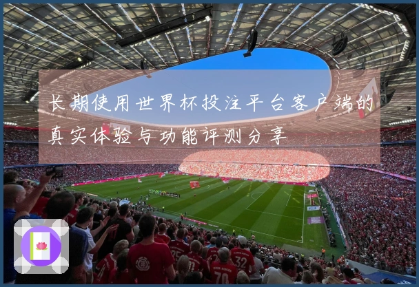 长期使用世界杯投注平台客户端的真实体验与功能评测分享