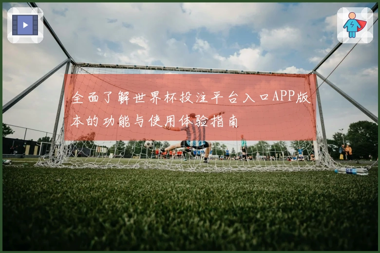 全面了解世界杯投注平台入口APP版本的功能与使用体验指南