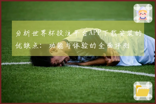 分析世界杯投注平台APP下载安装的优缺点：功能与体验的全面评测