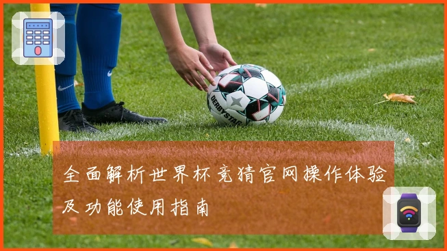 全面解析世界杯竞猜官网操作体验及功能使用指南