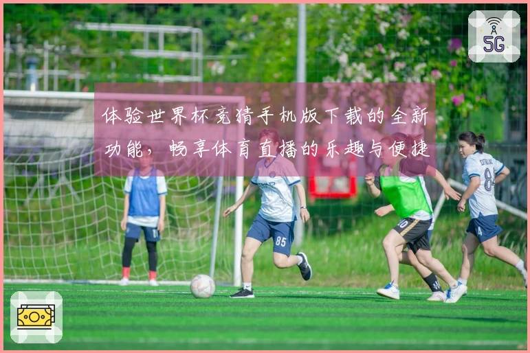 体验世界杯竞猜手机版下载的全新功能，畅享体育直播的乐趣与便捷