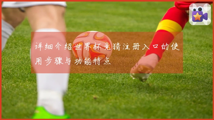 详细介绍世界杯竞猜注册入口的使用步骤与功能特点