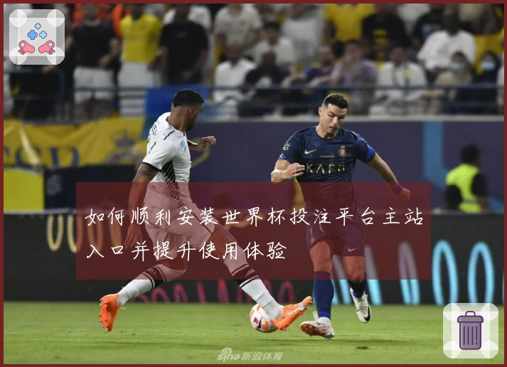 如何顺利安装世界杯投注平台主站入口并提升使用体验