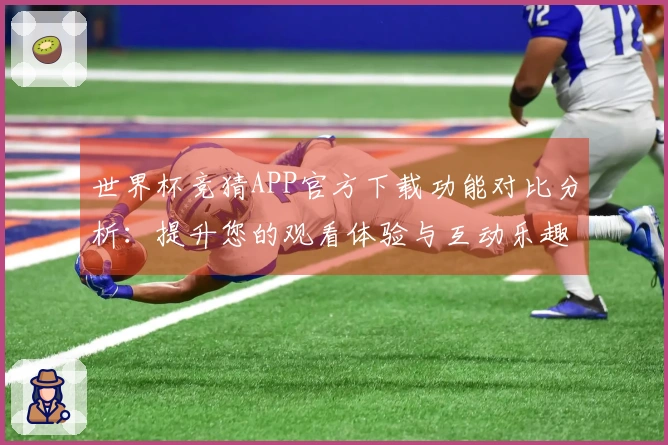 世界杯竞猜APP官方下载功能对比分析：提升您的观看体验与互动乐趣