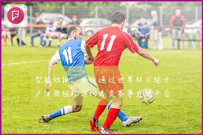 智能切换：如何通过世界杯买球开户注册轻松访问各类赛事直播平台