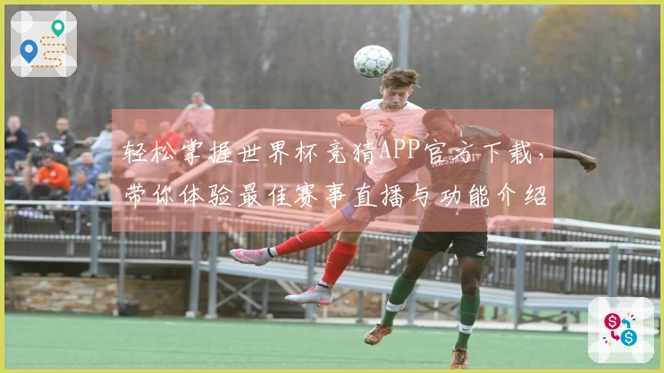 轻松掌握世界杯竞猜APP官方下载，带你体验最佳赛事直播与功能介绍