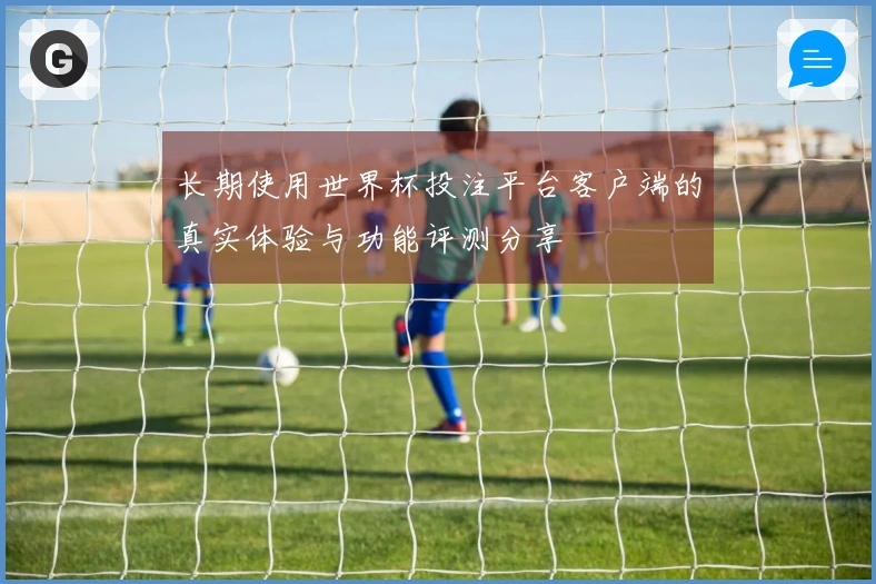 长期使用世界杯投注平台客户端的真实体验与功能评测分享