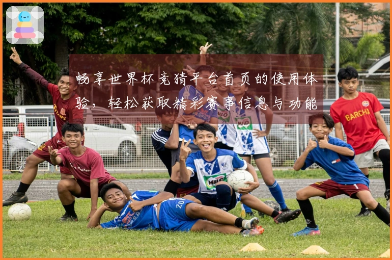 畅享世界杯竞猜平台首页的使用体验，轻松获取精彩赛事信息与功能介绍