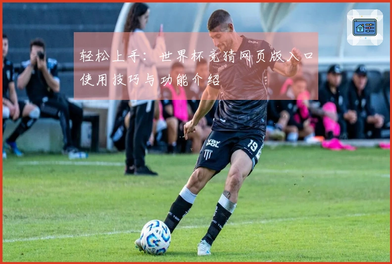 轻松上手：世界杯竞猜网页版入口使用技巧与功能介绍