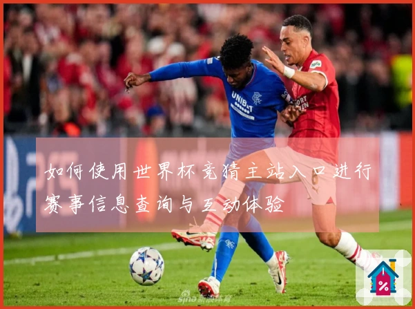 如何使用世界杯竞猜主站入口进行赛事信息查询与互动体验