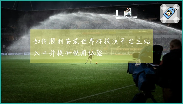 如何顺利安装世界杯投注平台主站入口并提升使用体验