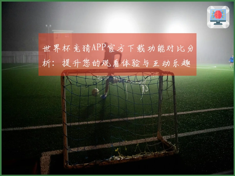 世界杯竞猜APP官方下载功能对比分析：提升您的观看体验与互动乐趣