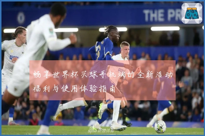 畅享世界杯买球手机端的全新活动福利与使用体验指南