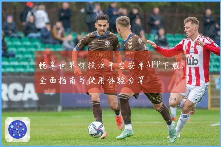 畅享世界杯投注平台安卓APP下载：全面指南与使用体验分享