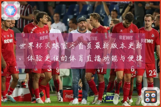 世界杯买球官方首页最新版本更新，体验更佳的体育直播功能与便捷入口指导