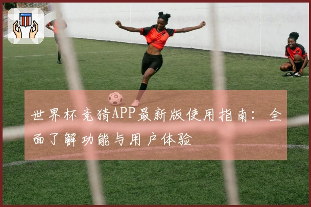 世界杯竞猜APP最新版使用指南：全面了解功能与用户体验