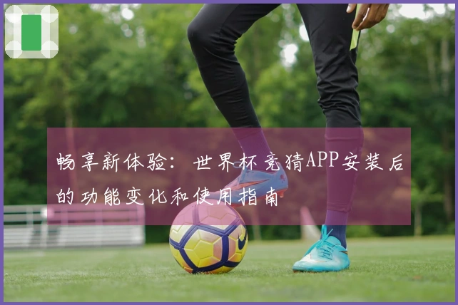 畅享新体验：世界杯竞猜APP安装后的功能变化和使用指南