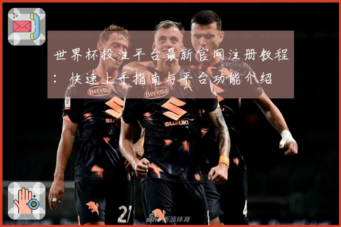 世界杯投注平台最新官网注册教程：快速上手指南与平台功能介绍