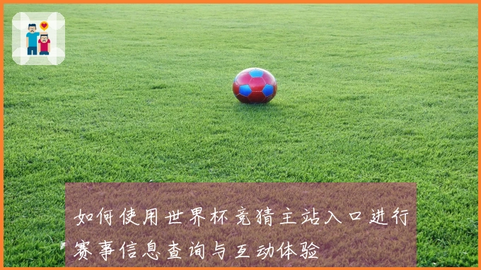 如何使用世界杯竞猜主站入口进行赛事信息查询与互动体验