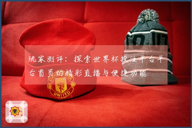 玩家测评：探索世界杯投注平台平台首页的精彩直播与便捷功能