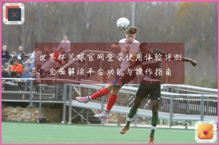 世界杯买球官网登录使用体验评测：全面解读平台功能与操作指南